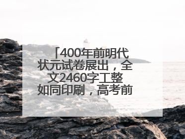 400年前明代状元试卷展出，全文2460字工整如同印刷，高考前预约参观火爆